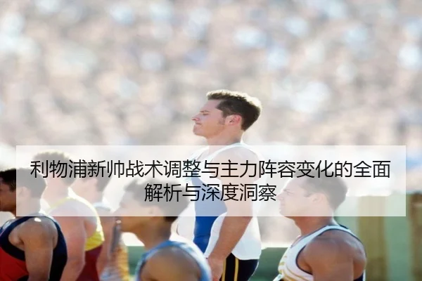 利物浦新帅战术调整与主力阵容变化的全面解析与深度洞察